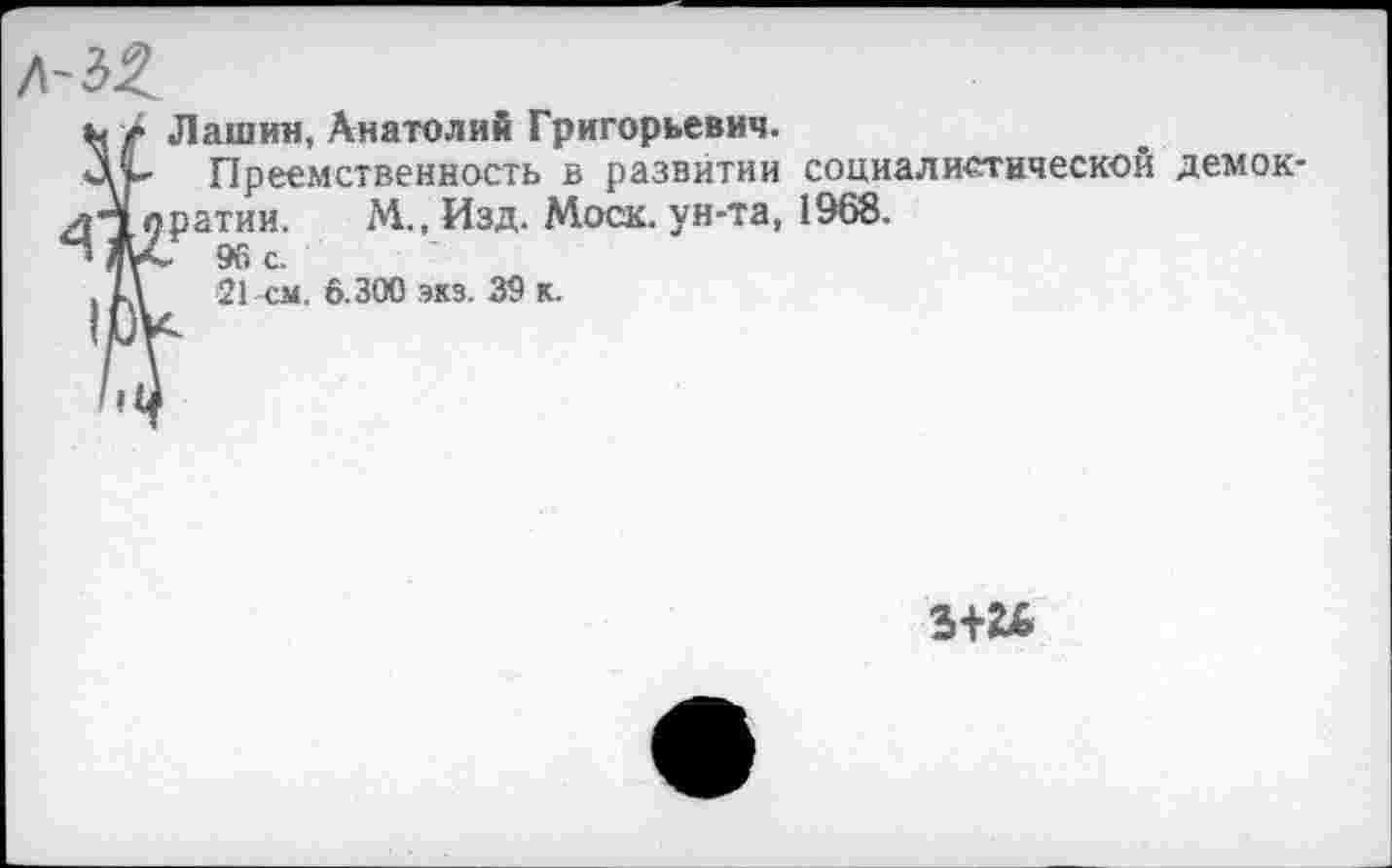 ﻿Лашин, Анатолий Григорьевич.
Преемственность в развитии социалистической демократии. М., Изд. Моск, ун-та, 1968. и 96 с.
21см. 6.300 экз. 39 к.
з+и